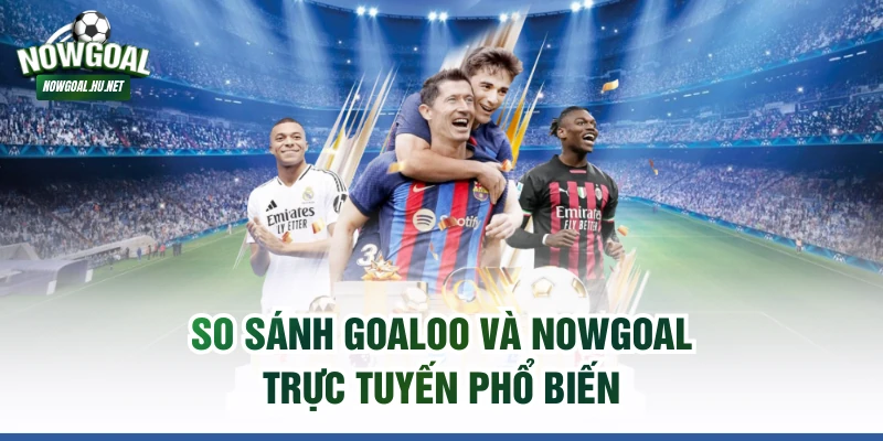 So sánh GOALOO và NOWGOAL trực tuyến phổ biến